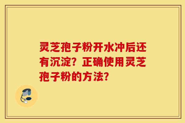 靈芝孢子粉開水沖后還有沉淀？正確使用靈芝孢子粉的方法？