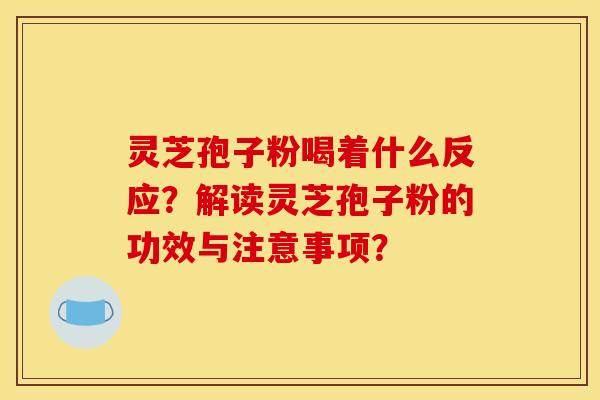 靈芝孢子粉喝著什么反應？解讀靈芝孢子粉的功效與注意事項？