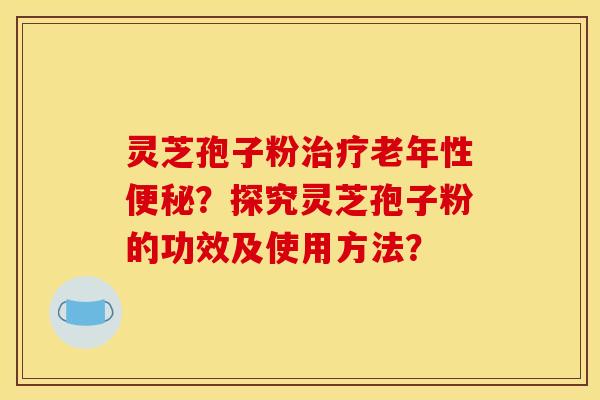 靈芝孢子粉治療老年性便秘？探究靈芝孢子粉的功效及使用方法？