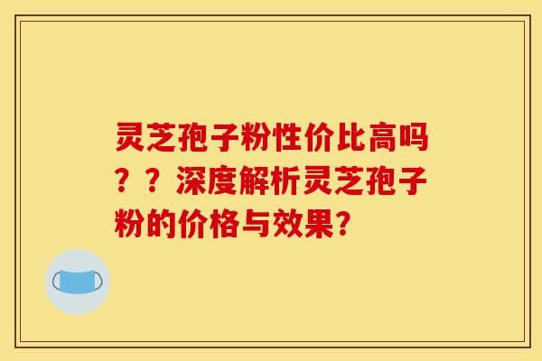 靈芝孢子粉性價比高嗎？？深度解析靈芝孢子粉的價格與效果？