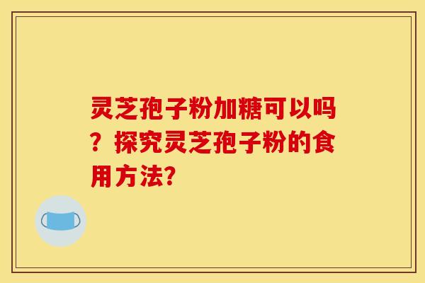 靈芝孢子粉加糖可以嗎？探究靈芝孢子粉的食用方法？