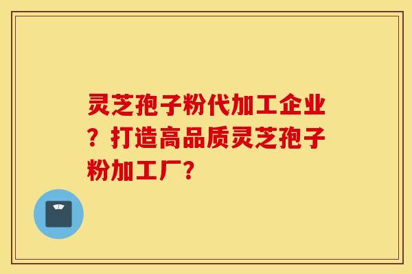 靈芝孢子粉代加工企業？打造高品質靈芝孢子粉加工廠？