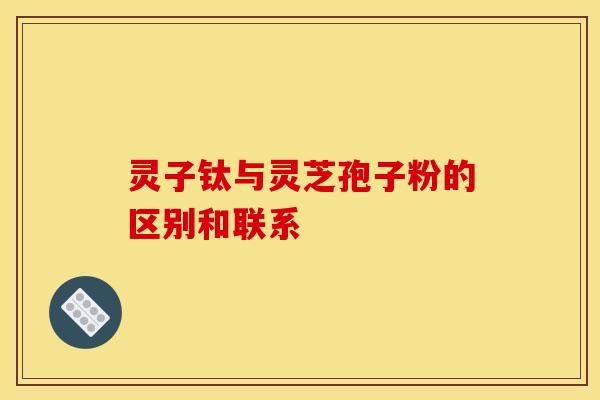 靈子鈦與靈芝孢子粉的區別和聯系