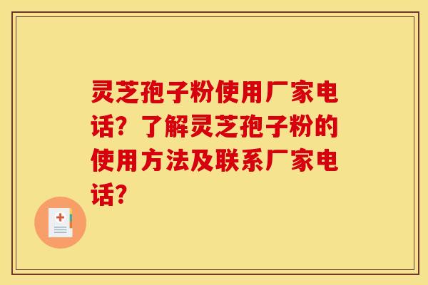 靈芝孢子粉使用廠家電話？了解靈芝孢子粉的使用方法及聯系廠家電話？