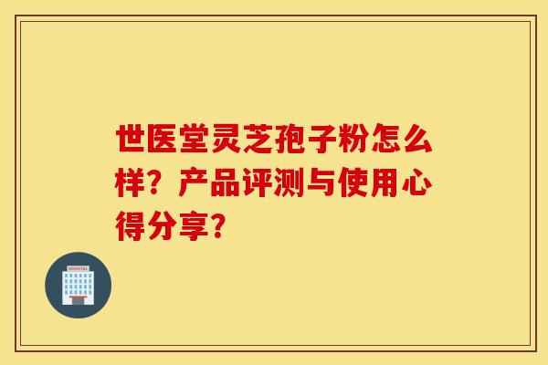 世醫堂靈芝孢子粉怎么樣？產品評測與使用心得分享？