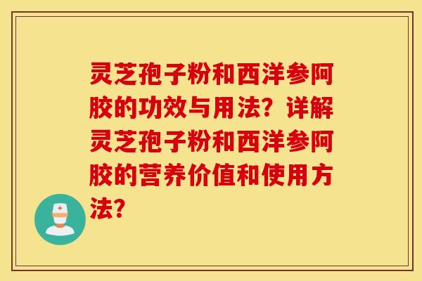 靈芝孢子粉和西洋參阿膠的功效與用法？詳解靈芝孢子粉和西洋參阿膠的營養價值和使用方法？