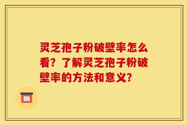 靈芝孢子粉破壁率怎么看？了解靈芝孢子粉破壁率的方法和意義？