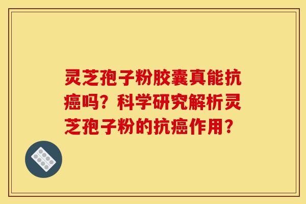 靈芝孢子粉膠囊真能抗癌嗎？科學研究解析靈芝孢子粉的抗癌作用？