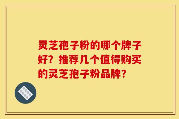 靈芝孢子粉的哪個牌子好？推薦幾個值得購買的靈芝孢子粉品牌？