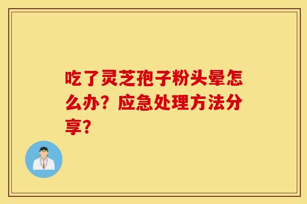 吃了靈芝孢子粉頭暈怎么辦？應急處理方法分享？