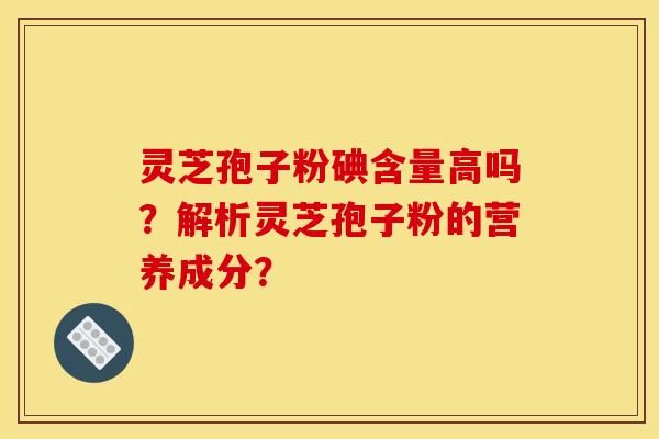 靈芝孢子粉碘含量高嗎？解析靈芝孢子粉的營養成分？