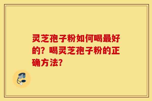 靈芝孢子粉如何喝最好的？喝靈芝孢子粉的正確方法？