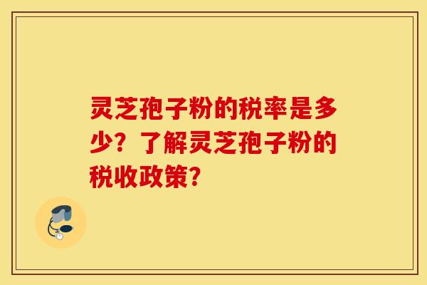 靈芝孢子粉的稅率是多少？了解靈芝孢子粉的稅收政策？