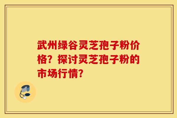 武州綠谷靈芝孢子粉價格？探討靈芝孢子粉的市場行情？