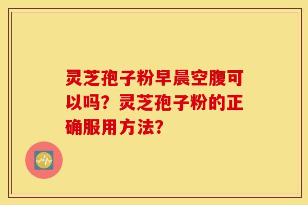 靈芝孢子粉早晨空腹可以嗎？靈芝孢子粉的正確服用方法？