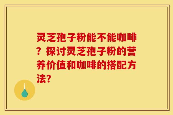 靈芝孢子粉能不能咖啡？探討靈芝孢子粉的營養價值和咖啡的搭配方法？