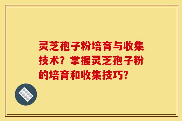 靈芝孢子粉培育與收集技術？掌握靈芝孢子粉的培育和收集技巧？