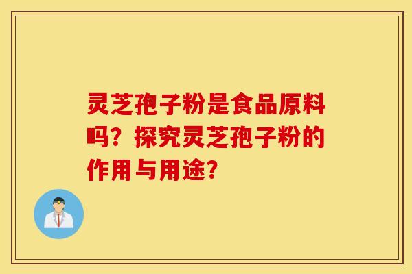 靈芝孢子粉是食品原料嗎？探究靈芝孢子粉的作用與用途？