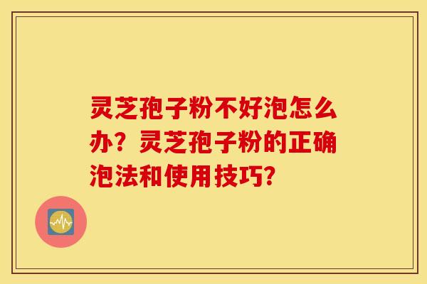 靈芝孢子粉不好泡怎么辦？靈芝孢子粉的正確泡法和使用技巧？