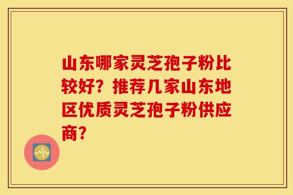 山東哪家靈芝孢子粉比較好？推薦幾家山東地區優質靈芝孢子粉供應商？