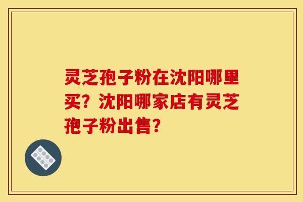 靈芝孢子粉在沈陽哪里買？沈陽哪家店有靈芝孢子粉出售？