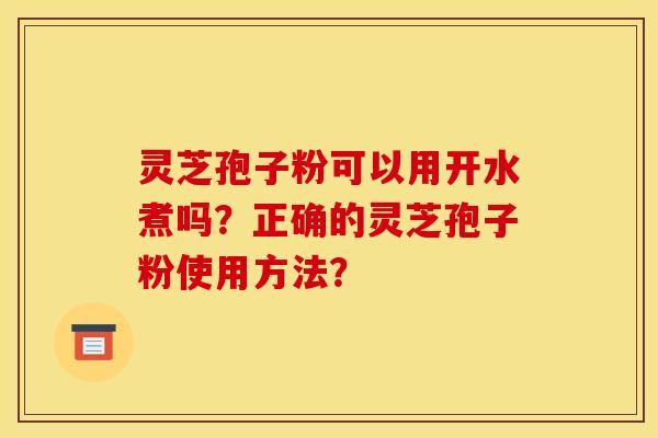 靈芝孢子粉可以用開水煮嗎？正確的靈芝孢子粉使用方法？