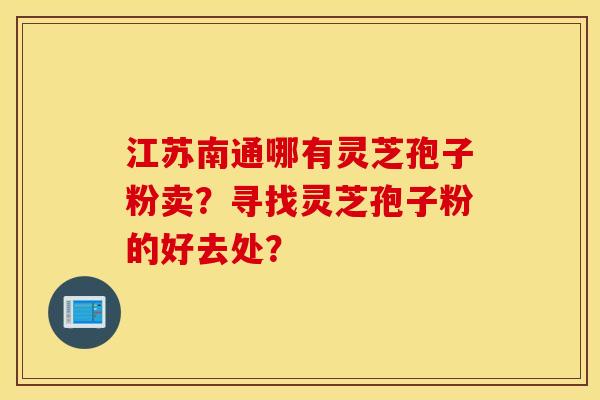 江蘇南通哪有靈芝孢子粉賣？尋找靈芝孢子粉的好去處？