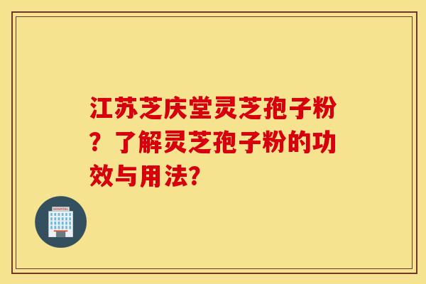 江蘇芝慶堂靈芝孢子粉？了解靈芝孢子粉的功效與用法？