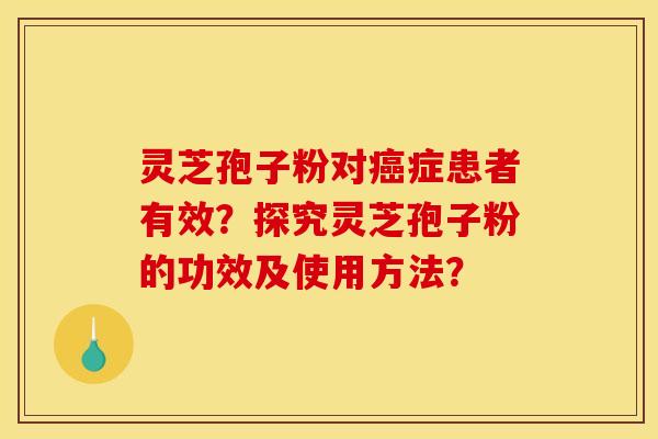 靈芝孢子粉對癌癥患者有效？探究靈芝孢子粉的功效及使用方法？