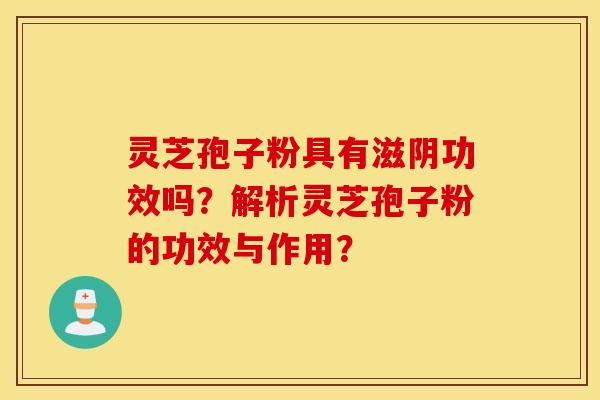 靈芝孢子粉具有滋陰功效嗎？解析靈芝孢子粉的功效與作用？