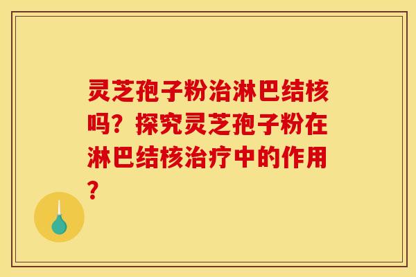 靈芝孢子粉治淋巴結核嗎？探究靈芝孢子粉在淋巴結核治療中的作用？