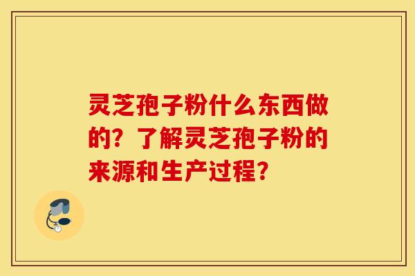 靈芝孢子粉什么東西做的？了解靈芝孢子粉的來源和生產過程？