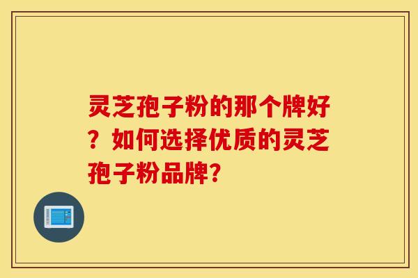 靈芝孢子粉的那個牌好？如何選擇優質的靈芝孢子粉品牌？