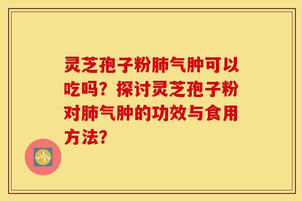 靈芝孢子粉肺氣腫可以吃嗎？探討靈芝孢子粉對肺氣腫的功效與食用方法？