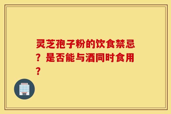 靈芝孢子粉的飲食禁忌？是否能與酒同時食用？