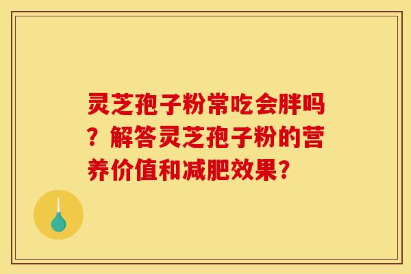 靈芝孢子粉常吃會胖嗎？解答靈芝孢子粉的營養價值和減肥效果？