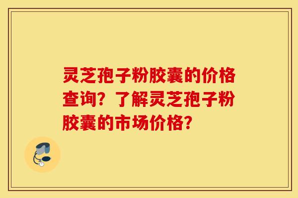 靈芝孢子粉膠囊的價格查詢？了解靈芝孢子粉膠囊的市場價格？