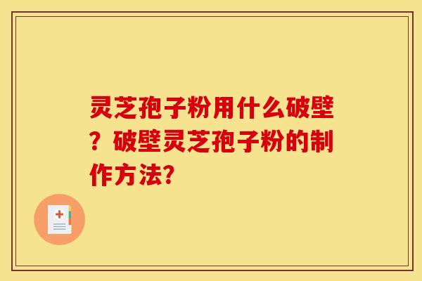 靈芝孢子粉用什么破壁？破壁靈芝孢子粉的制作方法？