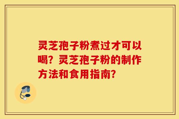 靈芝孢子粉煮過才可以喝？靈芝孢子粉的制作方法和食用指南？