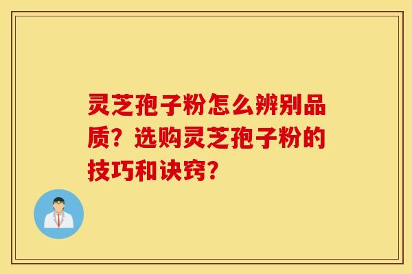 靈芝孢子粉怎么辨別品質？選購靈芝孢子粉的技巧和訣竅？