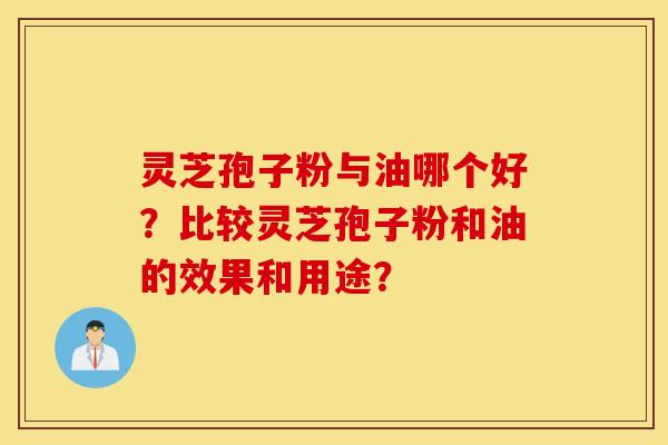 靈芝孢子粉與油哪個好？比較靈芝孢子粉和油的效果和用途？