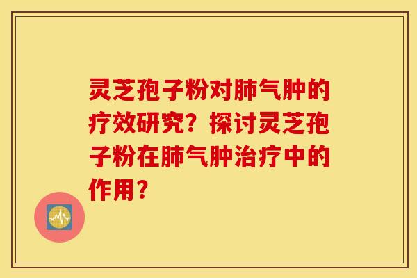 靈芝孢子粉對肺氣腫的療效研究？探討靈芝孢子粉在肺氣腫治療中的作用？