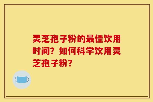 靈芝孢子粉的最佳飲用時間？如何科學飲用靈芝孢子粉？