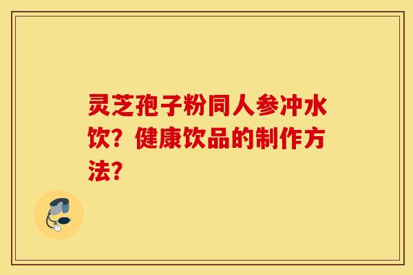 靈芝孢子粉同人參沖水飲？健康飲品的制作方法？