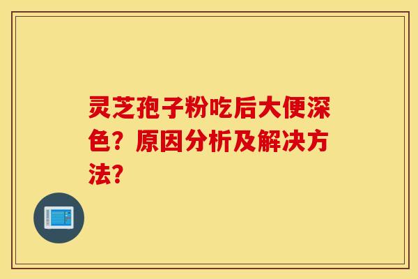 靈芝孢子粉吃后大便深色？原因分析及解決方法？