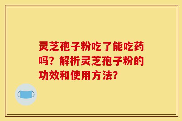 靈芝孢子粉吃了能吃藥嗎？解析靈芝孢子粉的功效和使用方法？