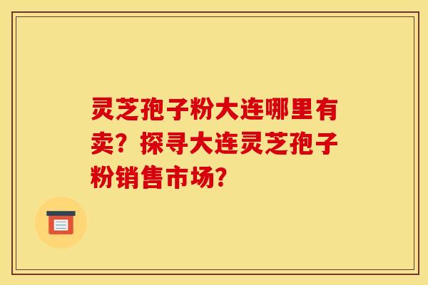 靈芝孢子粉大連哪里有賣？探尋大連靈芝孢子粉銷售市場？