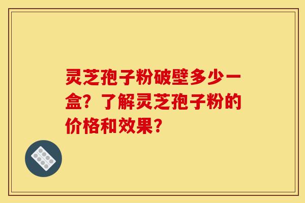 靈芝孢子粉破壁多少一盒？了解靈芝孢子粉的價格和效果？