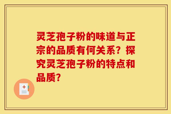 靈芝孢子粉的味道與正宗的品質有何關系？探究靈芝孢子粉的特點和品質？