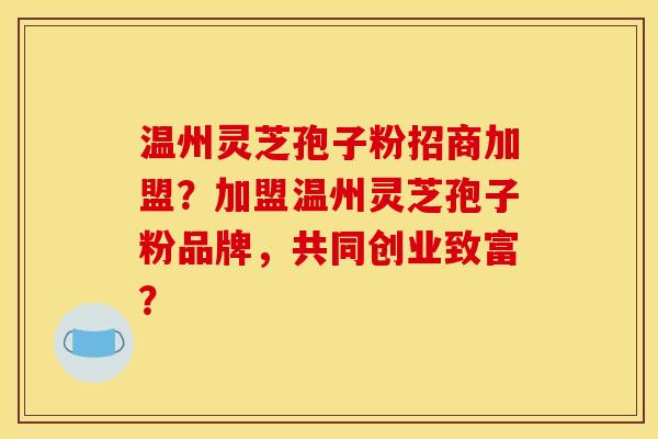 溫州靈芝孢子粉招商加盟？加盟溫州靈芝孢子粉品牌，共同創業致富？